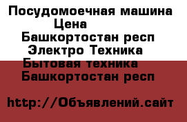 Посудомоечная машина › Цена ­ 9 000 - Башкортостан респ. Электро-Техника » Бытовая техника   . Башкортостан респ.